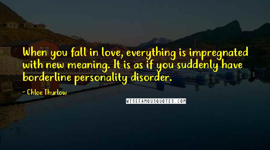 Chloe Thurlow Quotes: When you fall in love, everything is impregnated with new meaning. It is as if you suddenly have borderline personality disorder.