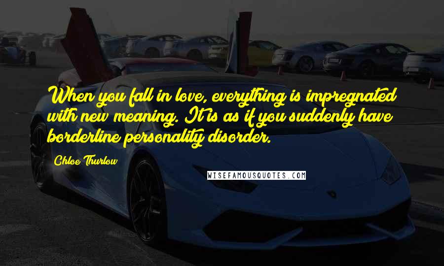 Chloe Thurlow Quotes: When you fall in love, everything is impregnated with new meaning. It is as if you suddenly have borderline personality disorder.
