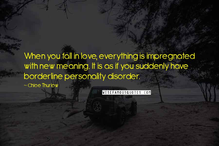 Chloe Thurlow Quotes: When you fall in love, everything is impregnated with new meaning. It is as if you suddenly have borderline personality disorder.