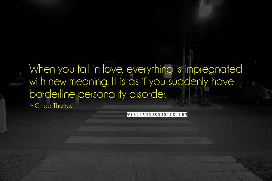 Chloe Thurlow Quotes: When you fall in love, everything is impregnated with new meaning. It is as if you suddenly have borderline personality disorder.