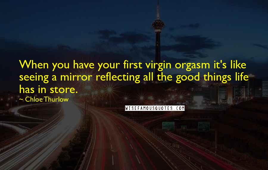 Chloe Thurlow Quotes: When you have your first virgin orgasm it's like seeing a mirror reflecting all the good things life has in store.