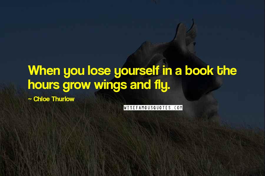 Chloe Thurlow Quotes: When you lose yourself in a book the hours grow wings and fly.