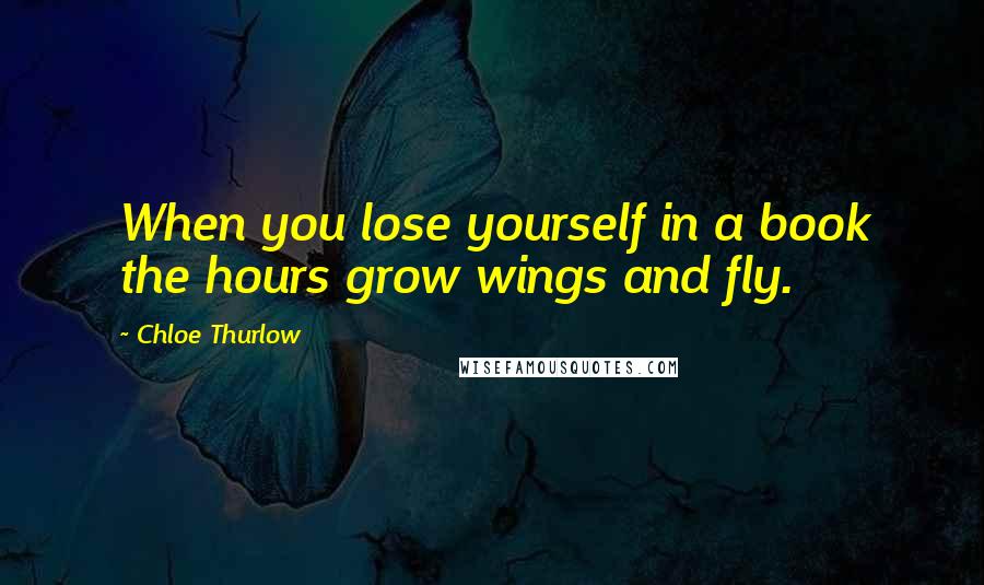 Chloe Thurlow Quotes: When you lose yourself in a book the hours grow wings and fly.