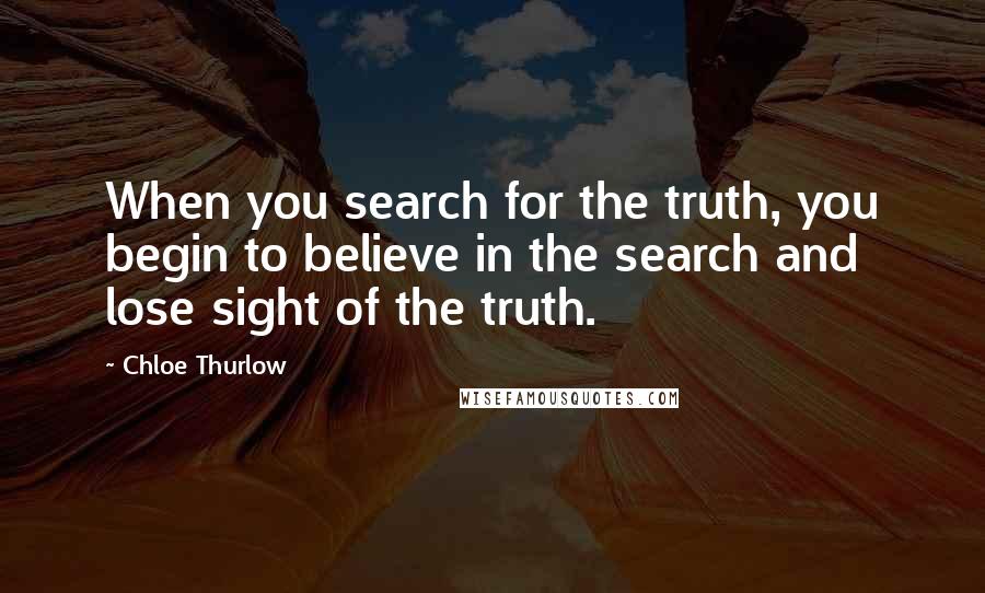Chloe Thurlow Quotes: When you search for the truth, you begin to believe in the search and lose sight of the truth.