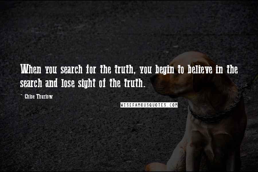 Chloe Thurlow Quotes: When you search for the truth, you begin to believe in the search and lose sight of the truth.