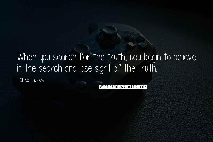 Chloe Thurlow Quotes: When you search for the truth, you begin to believe in the search and lose sight of the truth.