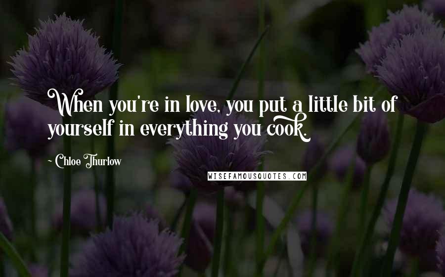 Chloe Thurlow Quotes: When you're in love, you put a little bit of yourself in everything you cook.