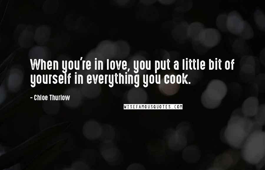 Chloe Thurlow Quotes: When you're in love, you put a little bit of yourself in everything you cook.