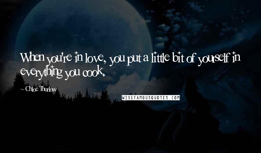 Chloe Thurlow Quotes: When you're in love, you put a little bit of yourself in everything you cook.