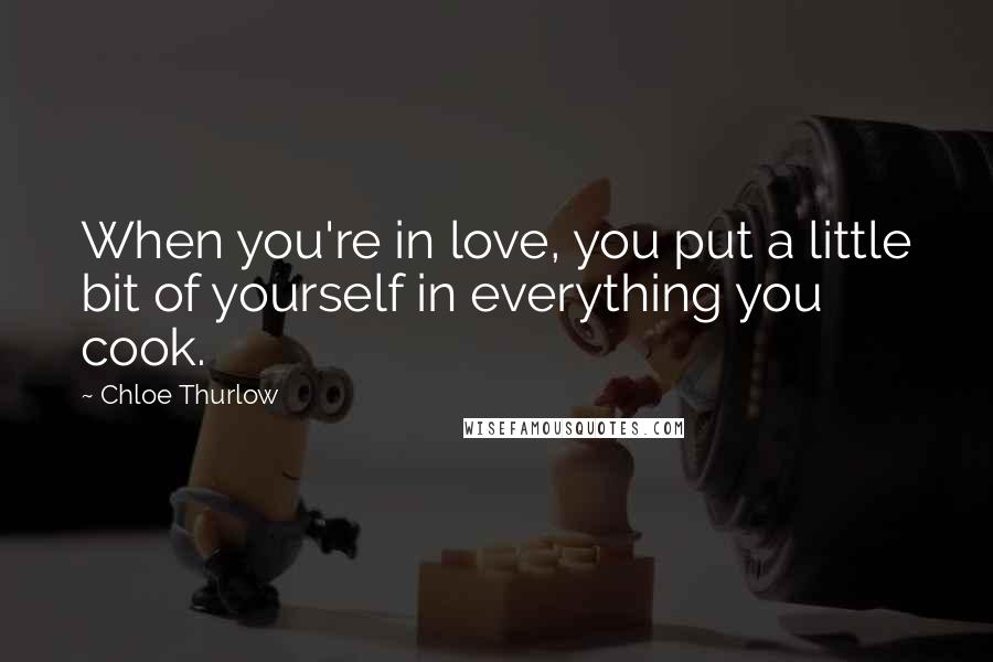Chloe Thurlow Quotes: When you're in love, you put a little bit of yourself in everything you cook.