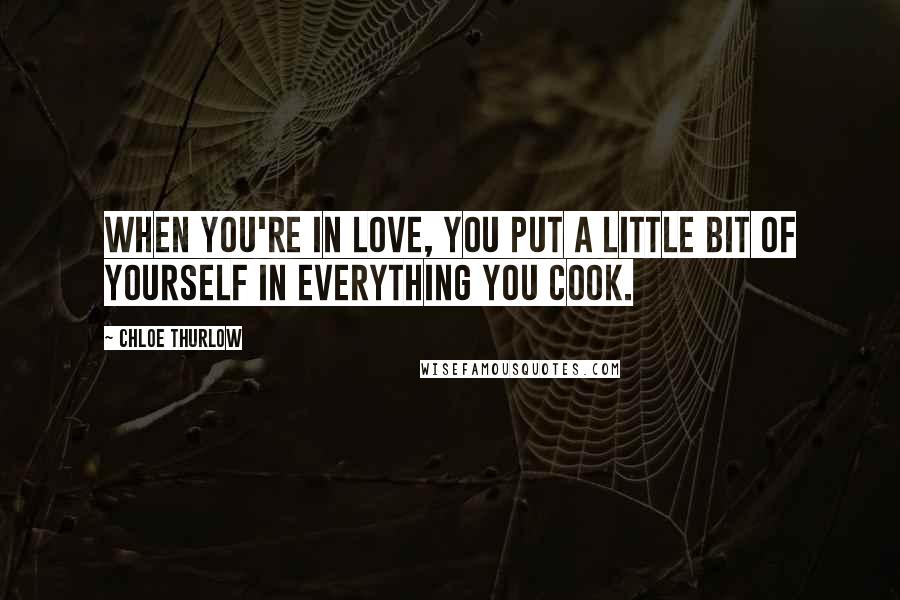 Chloe Thurlow Quotes: When you're in love, you put a little bit of yourself in everything you cook.