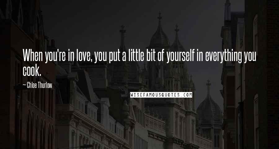 Chloe Thurlow Quotes: When you're in love, you put a little bit of yourself in everything you cook.