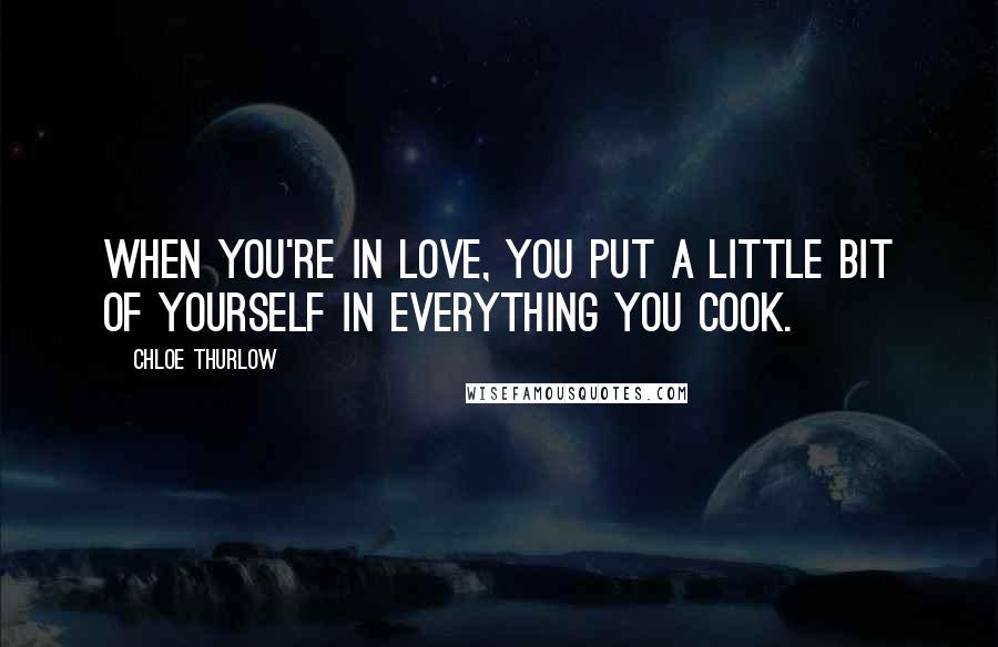 Chloe Thurlow Quotes: When you're in love, you put a little bit of yourself in everything you cook.