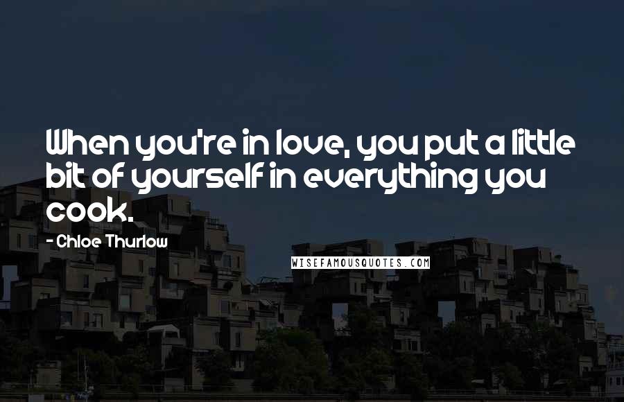 Chloe Thurlow Quotes: When you're in love, you put a little bit of yourself in everything you cook.