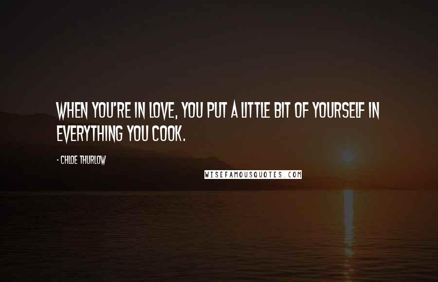 Chloe Thurlow Quotes: When you're in love, you put a little bit of yourself in everything you cook.