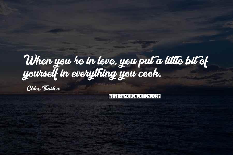 Chloe Thurlow Quotes: When you're in love, you put a little bit of yourself in everything you cook.