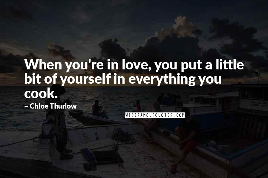 Chloe Thurlow Quotes: When you're in love, you put a little bit of yourself in everything you cook.