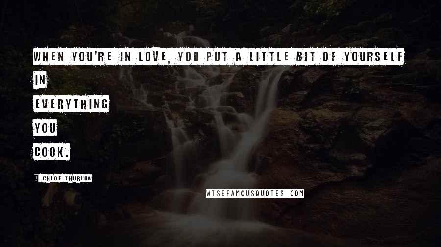 Chloe Thurlow Quotes: When you're in love, you put a little bit of yourself in everything you cook.