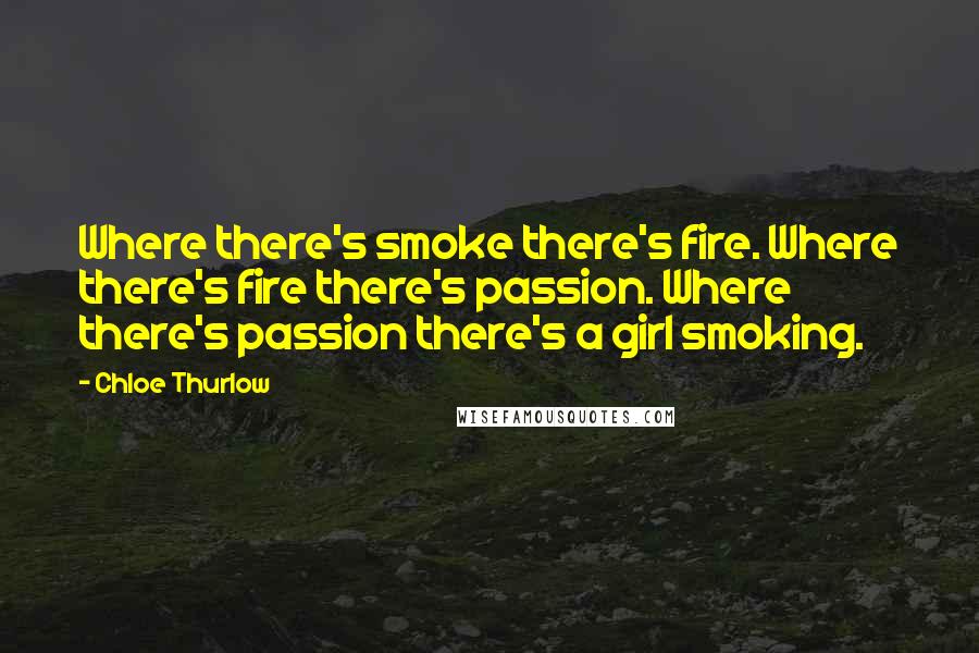 Chloe Thurlow Quotes: Where there's smoke there's fire. Where there's fire there's passion. Where there's passion there's a girl smoking.