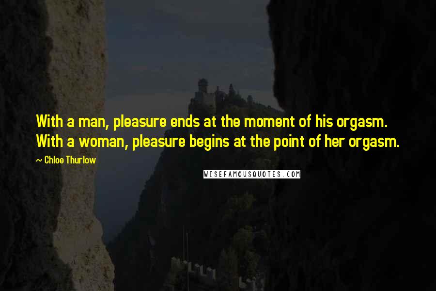 Chloe Thurlow Quotes: With a man, pleasure ends at the moment of his orgasm. With a woman, pleasure begins at the point of her orgasm.