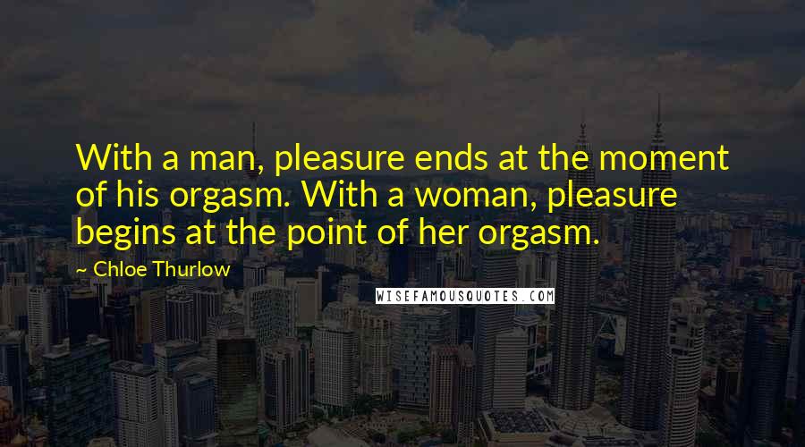 Chloe Thurlow Quotes: With a man, pleasure ends at the moment of his orgasm. With a woman, pleasure begins at the point of her orgasm.