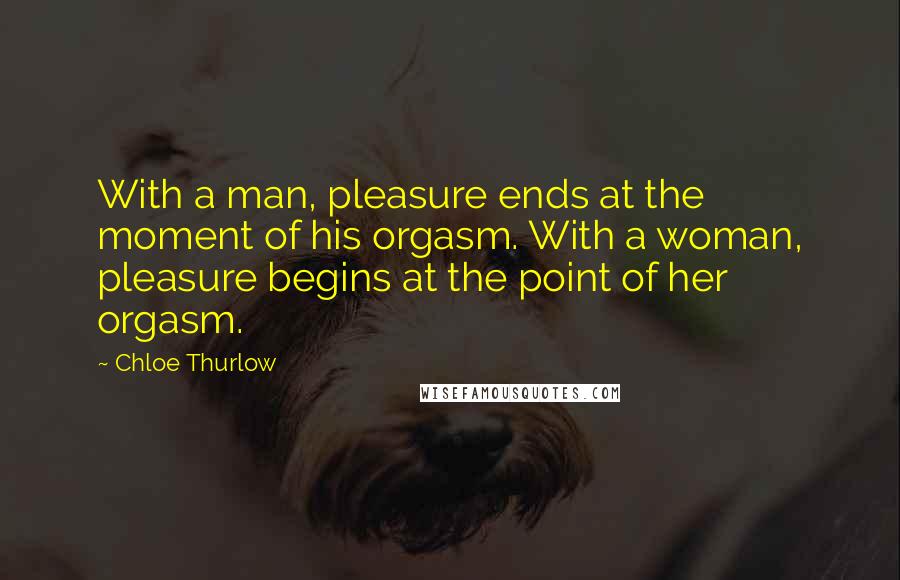 Chloe Thurlow Quotes: With a man, pleasure ends at the moment of his orgasm. With a woman, pleasure begins at the point of her orgasm.