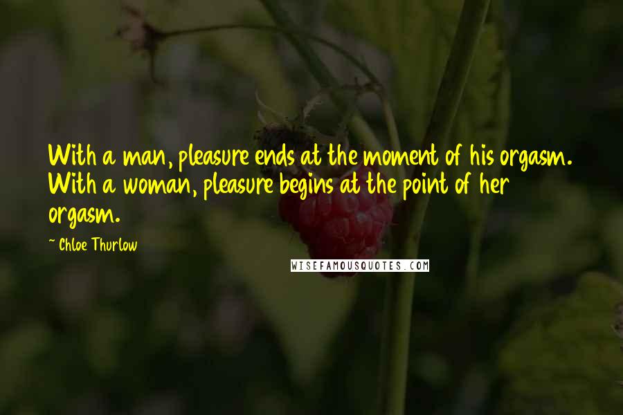 Chloe Thurlow Quotes: With a man, pleasure ends at the moment of his orgasm. With a woman, pleasure begins at the point of her orgasm.