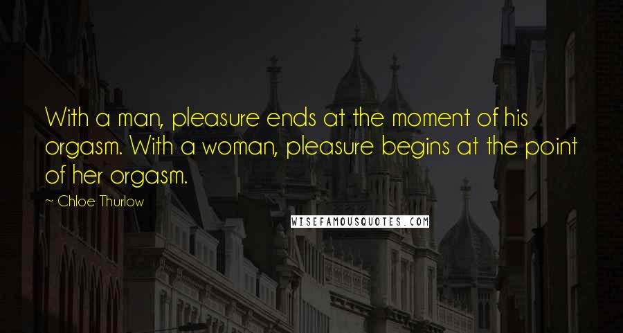 Chloe Thurlow Quotes: With a man, pleasure ends at the moment of his orgasm. With a woman, pleasure begins at the point of her orgasm.