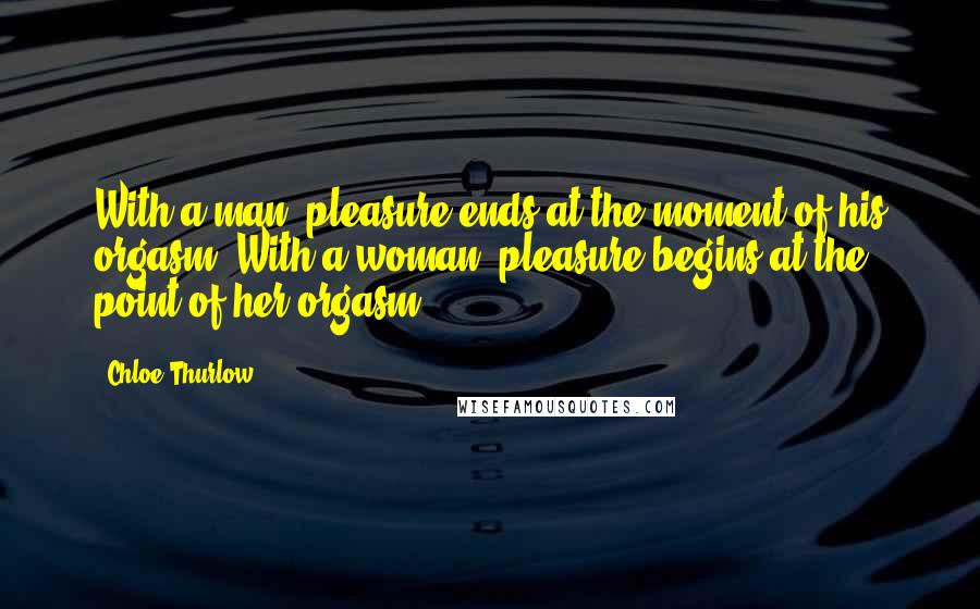 Chloe Thurlow Quotes: With a man, pleasure ends at the moment of his orgasm. With a woman, pleasure begins at the point of her orgasm.