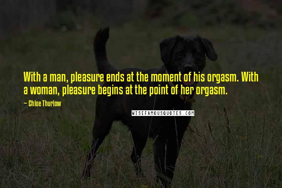 Chloe Thurlow Quotes: With a man, pleasure ends at the moment of his orgasm. With a woman, pleasure begins at the point of her orgasm.