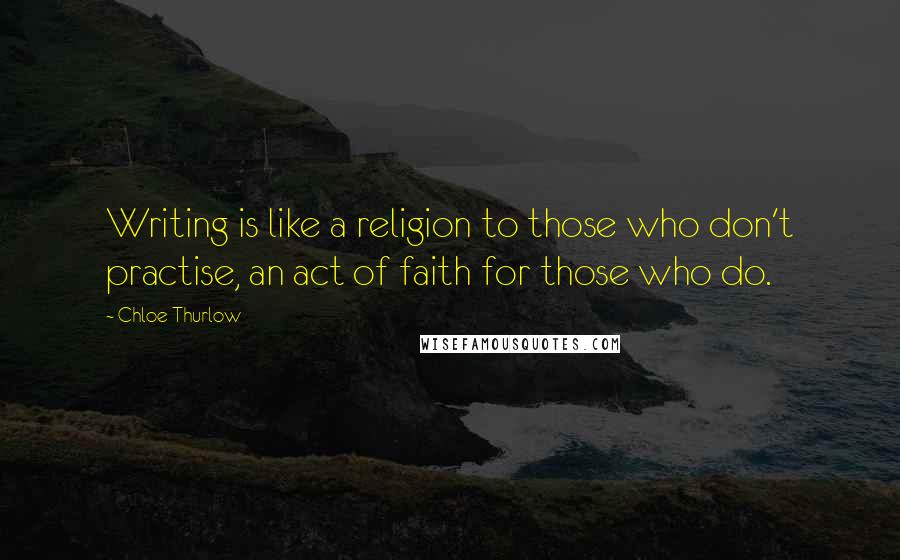 Chloe Thurlow Quotes: Writing is like a religion to those who don't practise, an act of faith for those who do.