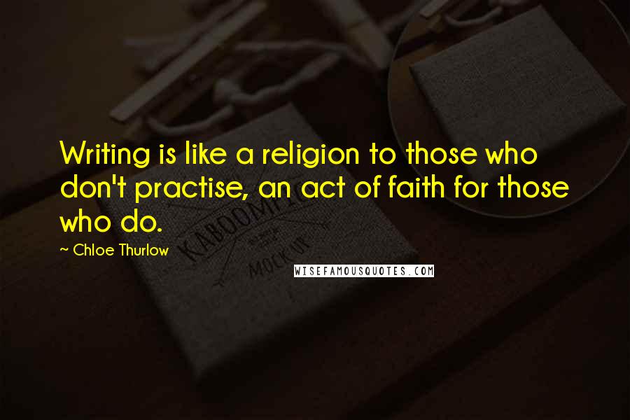 Chloe Thurlow Quotes: Writing is like a religion to those who don't practise, an act of faith for those who do.