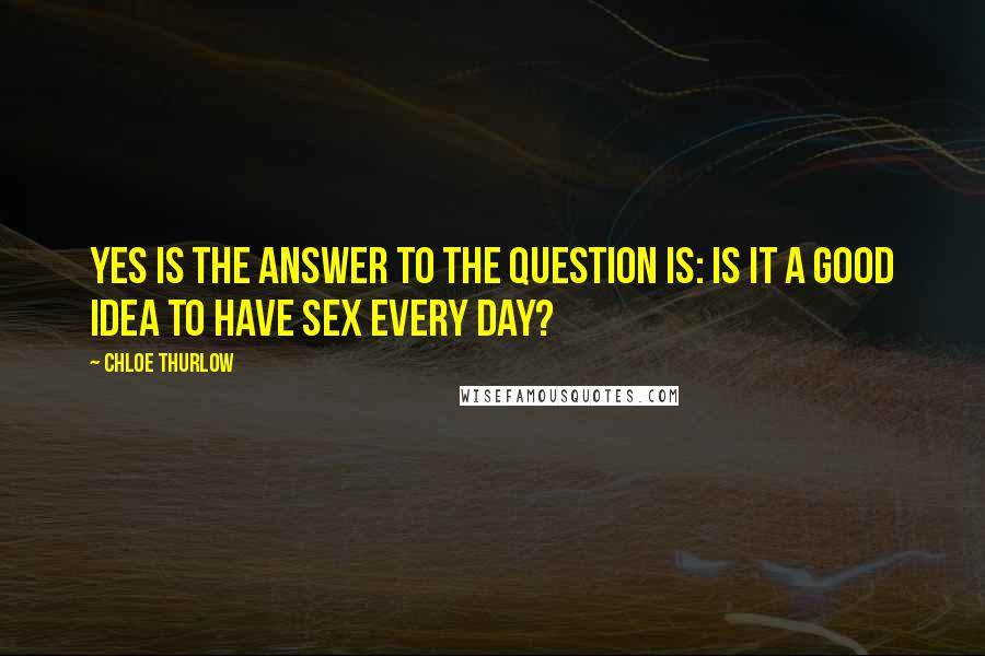Chloe Thurlow Quotes: YES is the answer to the question is: Is it a good idea to have sex every day?