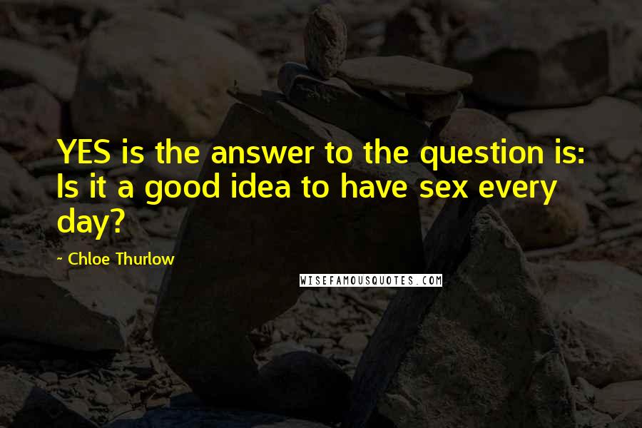 Chloe Thurlow Quotes: YES is the answer to the question is: Is it a good idea to have sex every day?