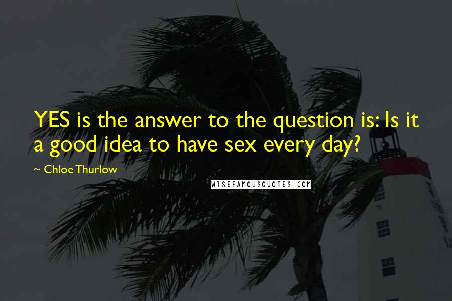 Chloe Thurlow Quotes: YES is the answer to the question is: Is it a good idea to have sex every day?