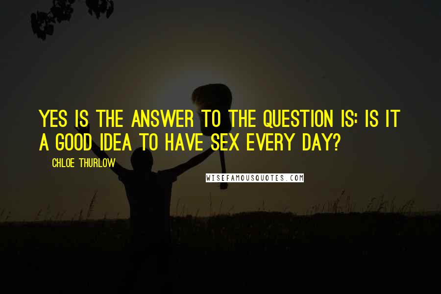 Chloe Thurlow Quotes: YES is the answer to the question is: Is it a good idea to have sex every day?