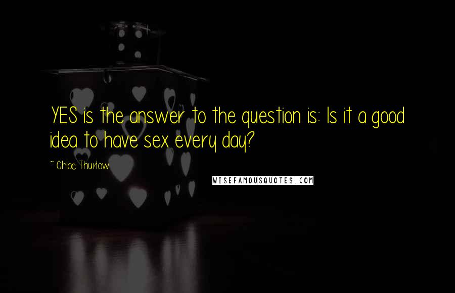 Chloe Thurlow Quotes: YES is the answer to the question is: Is it a good idea to have sex every day?