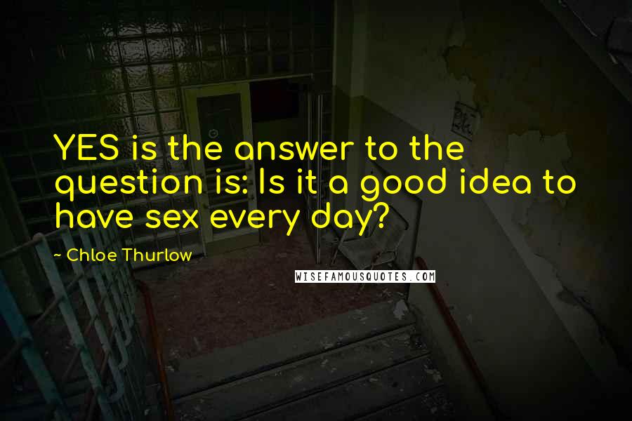 Chloe Thurlow Quotes: YES is the answer to the question is: Is it a good idea to have sex every day?