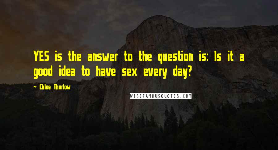 Chloe Thurlow Quotes: YES is the answer to the question is: Is it a good idea to have sex every day?