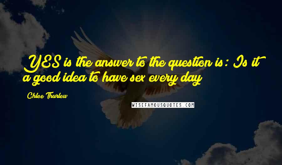 Chloe Thurlow Quotes: YES is the answer to the question is: Is it a good idea to have sex every day?