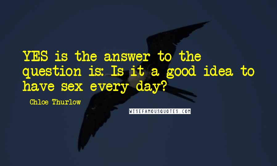 Chloe Thurlow Quotes: YES is the answer to the question is: Is it a good idea to have sex every day?