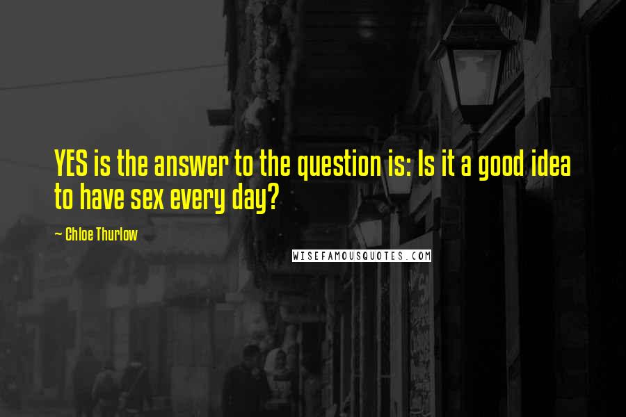 Chloe Thurlow Quotes: YES is the answer to the question is: Is it a good idea to have sex every day?