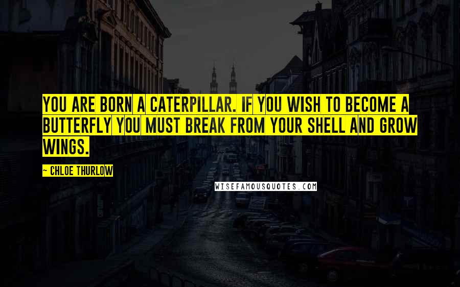 Chloe Thurlow Quotes: You are born a caterpillar. If you wish to become a butterfly you must break from your shell and grow wings.