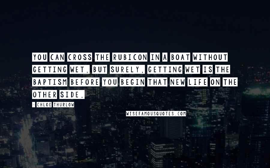 Chloe Thurlow Quotes: You can cross the Rubicon in a boat without getting wet, but surely, getting wet is the baptism before you begin that new life on the other side.