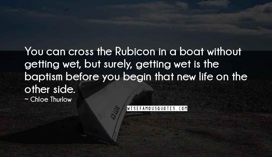 Chloe Thurlow Quotes: You can cross the Rubicon in a boat without getting wet, but surely, getting wet is the baptism before you begin that new life on the other side.