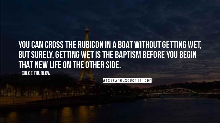 Chloe Thurlow Quotes: You can cross the Rubicon in a boat without getting wet, but surely, getting wet is the baptism before you begin that new life on the other side.