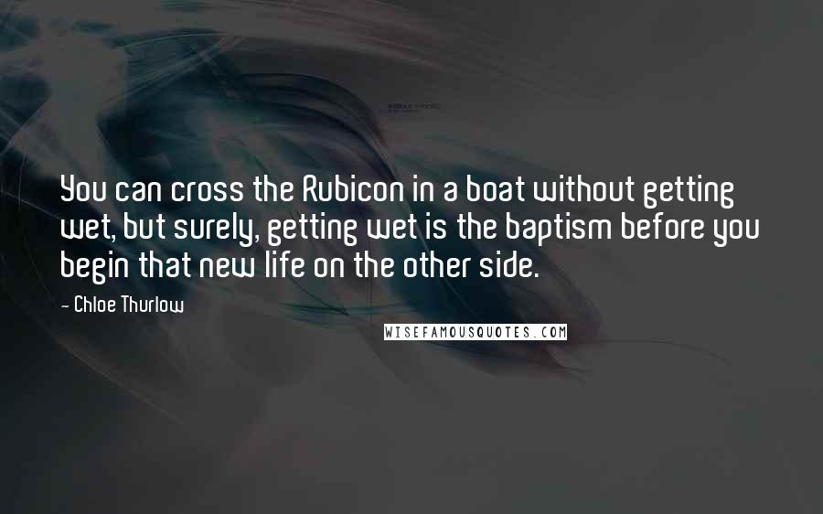 Chloe Thurlow Quotes: You can cross the Rubicon in a boat without getting wet, but surely, getting wet is the baptism before you begin that new life on the other side.