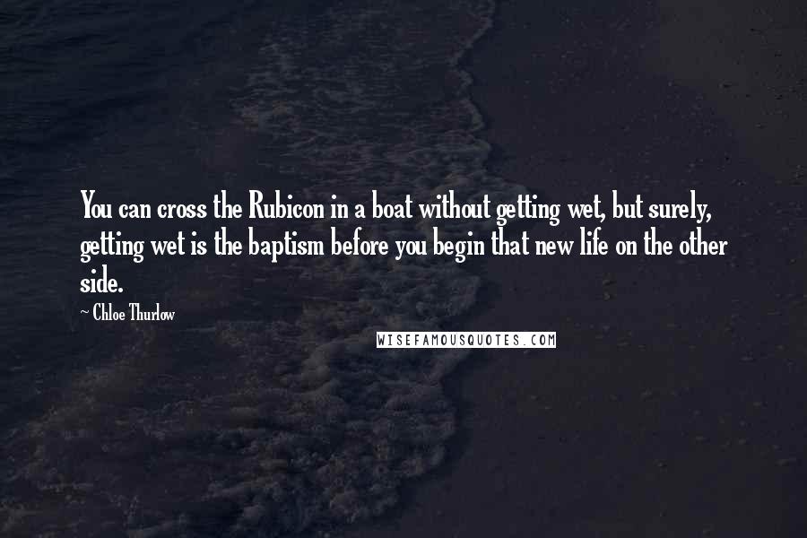 Chloe Thurlow Quotes: You can cross the Rubicon in a boat without getting wet, but surely, getting wet is the baptism before you begin that new life on the other side.