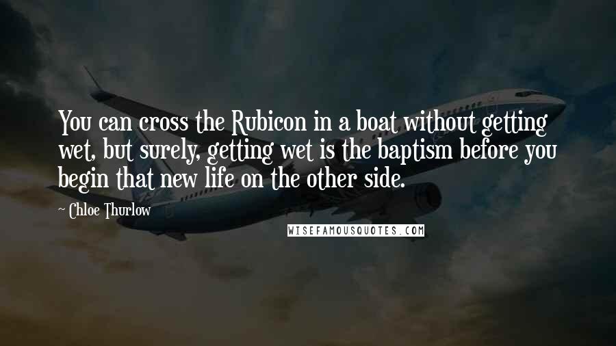 Chloe Thurlow Quotes: You can cross the Rubicon in a boat without getting wet, but surely, getting wet is the baptism before you begin that new life on the other side.