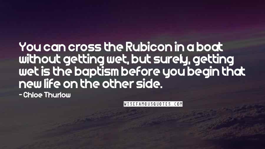 Chloe Thurlow Quotes: You can cross the Rubicon in a boat without getting wet, but surely, getting wet is the baptism before you begin that new life on the other side.